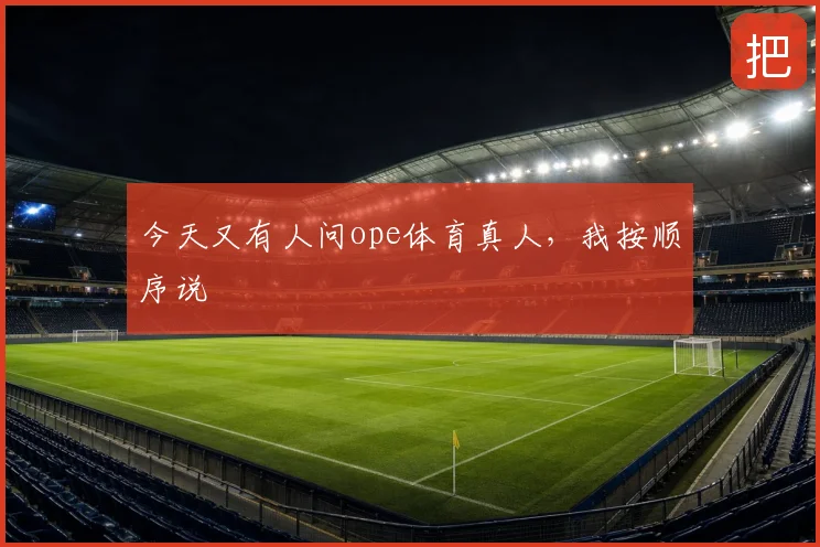 今天又有人问ope体育真人，我按顺序说