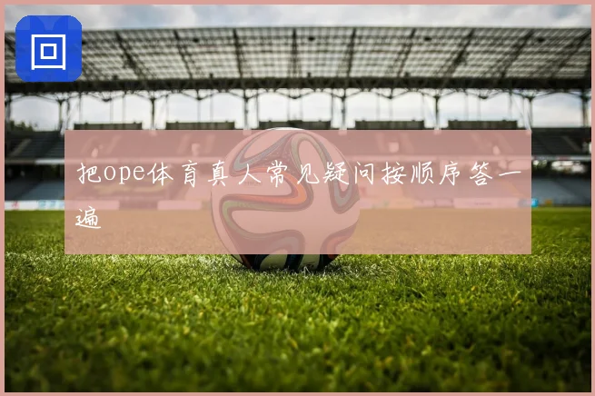 把ope体育真人常见疑问按顺序答一遍