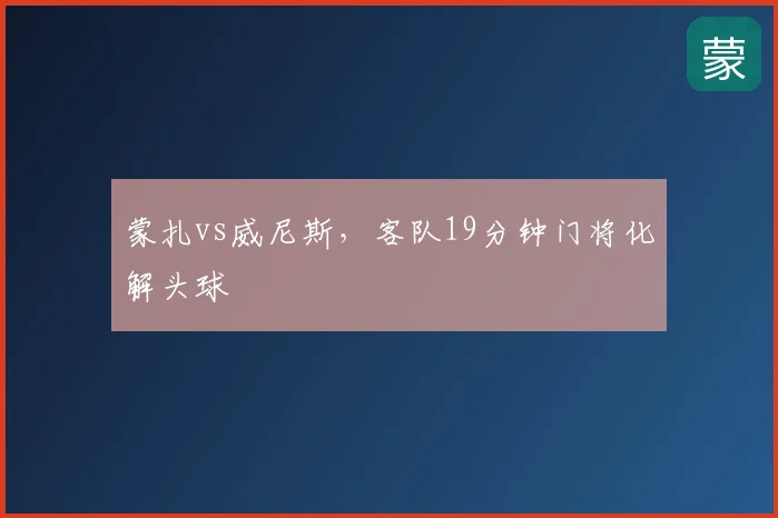 蒙扎vs威尼斯,客队19分钟门将化解头球