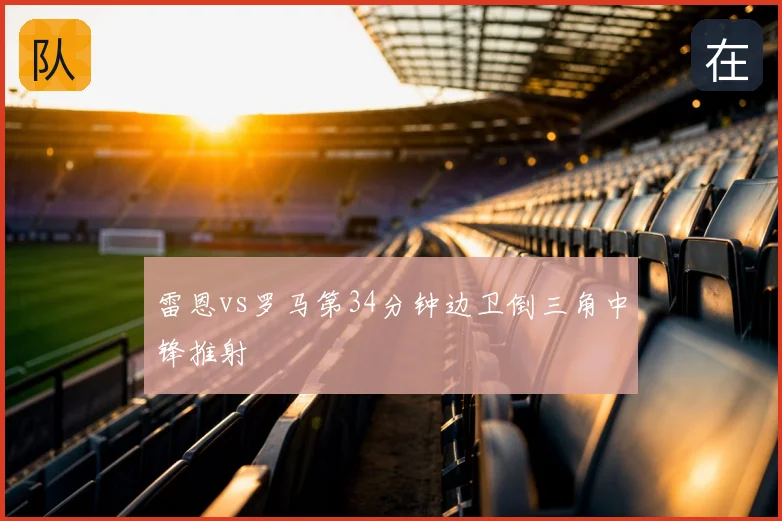 雷恩vs罗马第34分钟边卫倒三角中锋推射