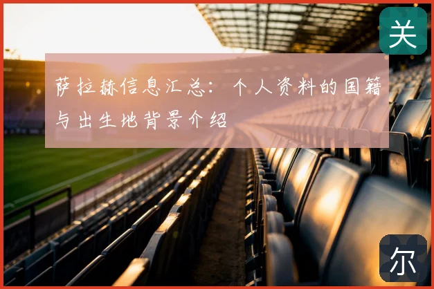 萨拉赫信息汇总:个人资料的国籍与出生地背景介绍