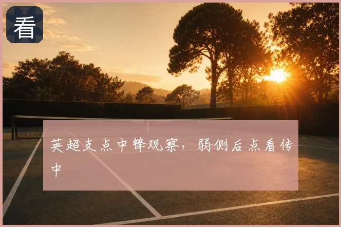 英超支点中锋观察，弱侧后点看传中