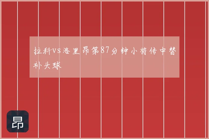 拉科vs洛里昂第87分钟小将传中替补头球